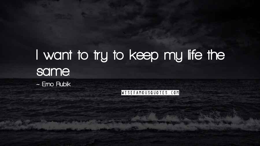 Erno Rubik Quotes: I want to try to keep my life the same.