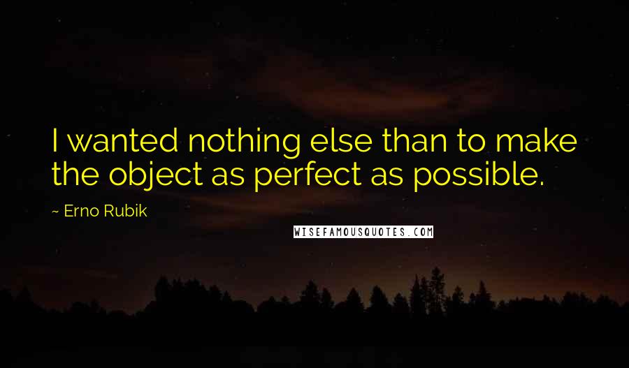 Erno Rubik Quotes: I wanted nothing else than to make the object as perfect as possible.