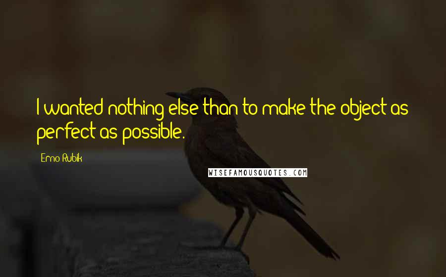 Erno Rubik Quotes: I wanted nothing else than to make the object as perfect as possible.