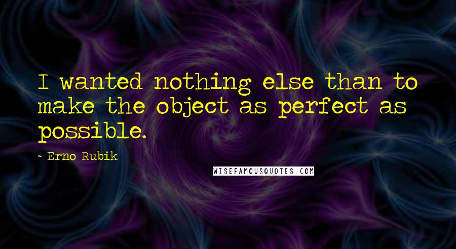 Erno Rubik Quotes: I wanted nothing else than to make the object as perfect as possible.