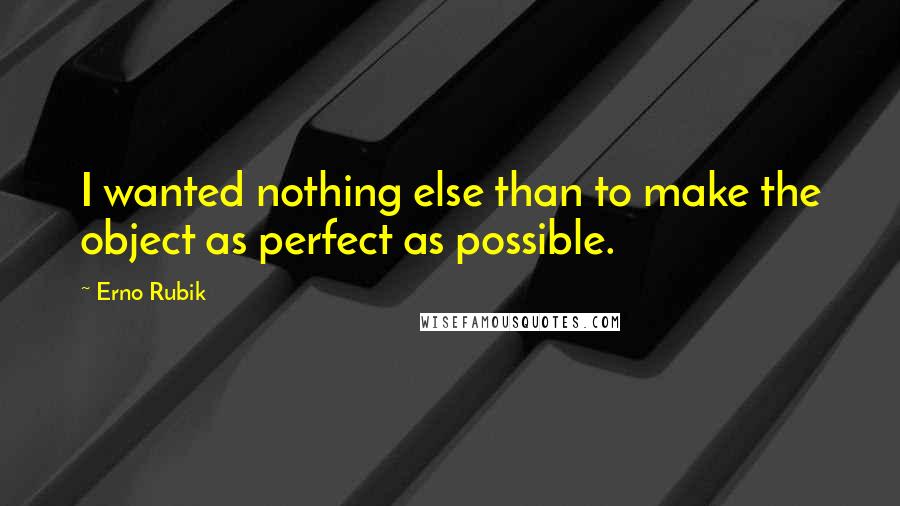 Erno Rubik Quotes: I wanted nothing else than to make the object as perfect as possible.