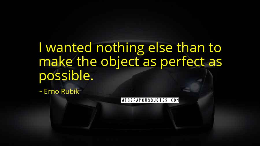 Erno Rubik Quotes: I wanted nothing else than to make the object as perfect as possible.