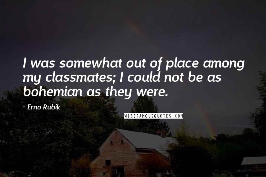 Erno Rubik Quotes: I was somewhat out of place among my classmates; I could not be as bohemian as they were.