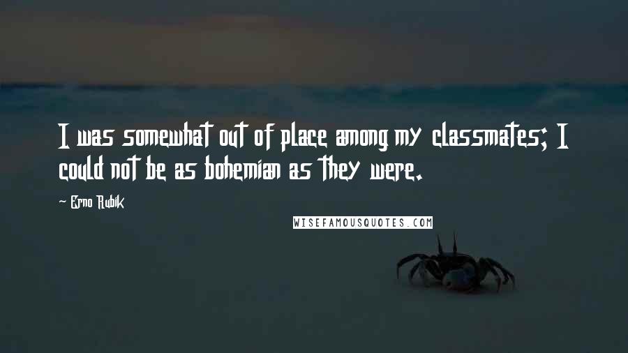 Erno Rubik Quotes: I was somewhat out of place among my classmates; I could not be as bohemian as they were.