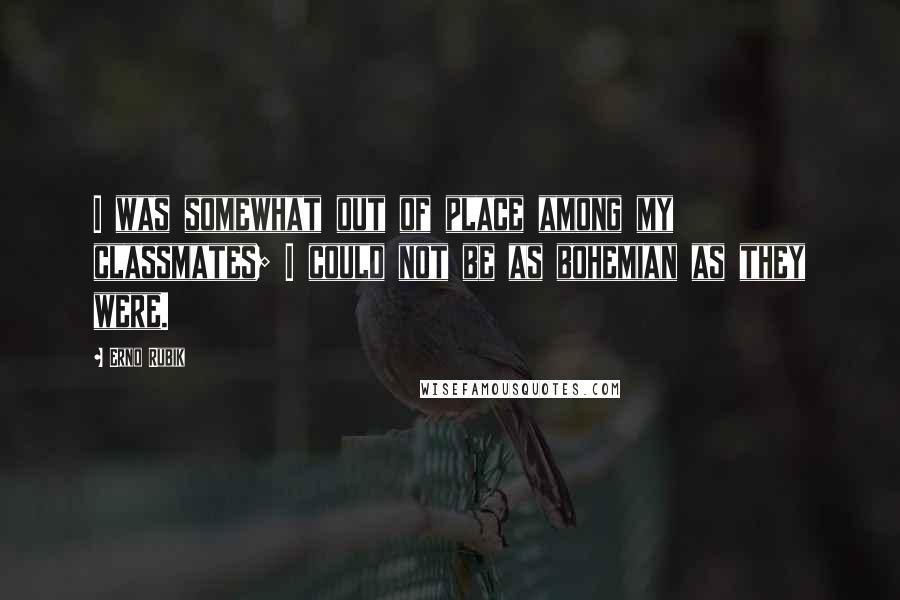 Erno Rubik Quotes: I was somewhat out of place among my classmates; I could not be as bohemian as they were.