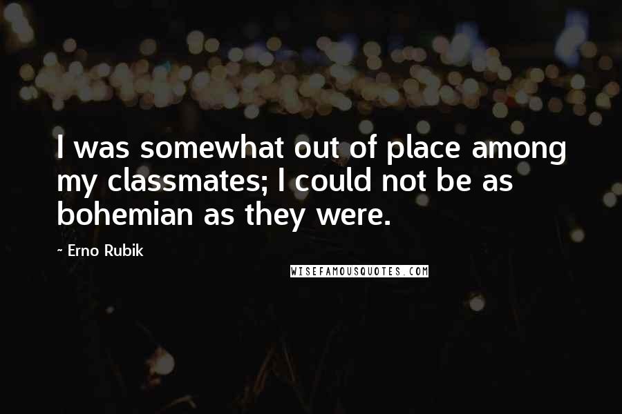 Erno Rubik Quotes: I was somewhat out of place among my classmates; I could not be as bohemian as they were.