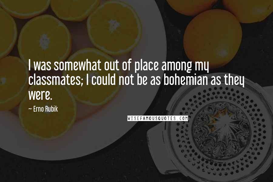 Erno Rubik Quotes: I was somewhat out of place among my classmates; I could not be as bohemian as they were.