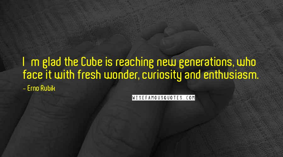 Erno Rubik Quotes: I'm glad the Cube is reaching new generations, who face it with fresh wonder, curiosity and enthusiasm.