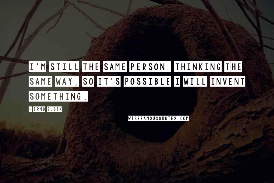 Erno Rubik Quotes: I'm still the same person, thinking the same way, so it's possible I will invent something.