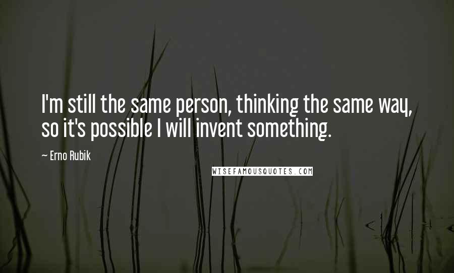 Erno Rubik Quotes: I'm still the same person, thinking the same way, so it's possible I will invent something.