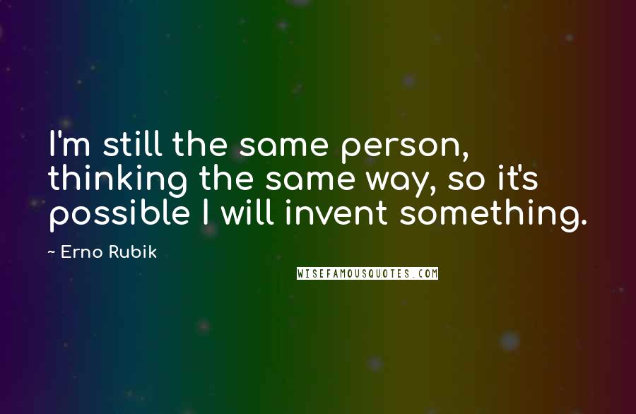 Erno Rubik Quotes: I'm still the same person, thinking the same way, so it's possible I will invent something.