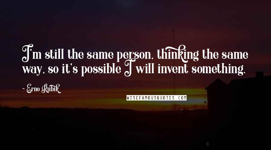 Erno Rubik Quotes: I'm still the same person, thinking the same way, so it's possible I will invent something.