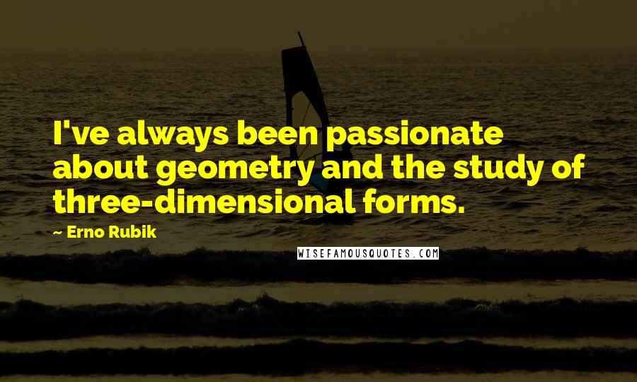 Erno Rubik Quotes: I've always been passionate about geometry and the study of three-dimensional forms.