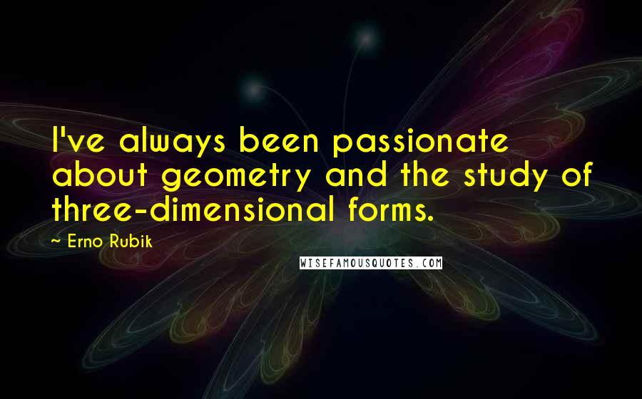 Erno Rubik Quotes: I've always been passionate about geometry and the study of three-dimensional forms.