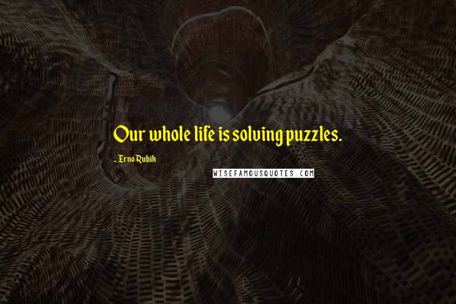 Erno Rubik Quotes: Our whole life is solving puzzles.