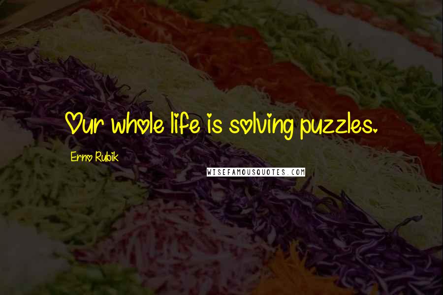 Erno Rubik Quotes: Our whole life is solving puzzles.