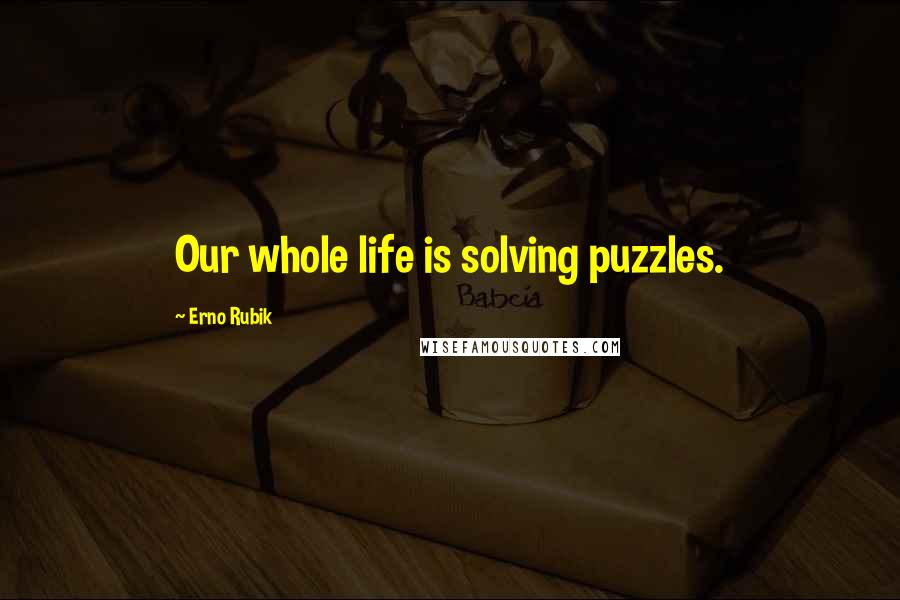 Erno Rubik Quotes: Our whole life is solving puzzles.