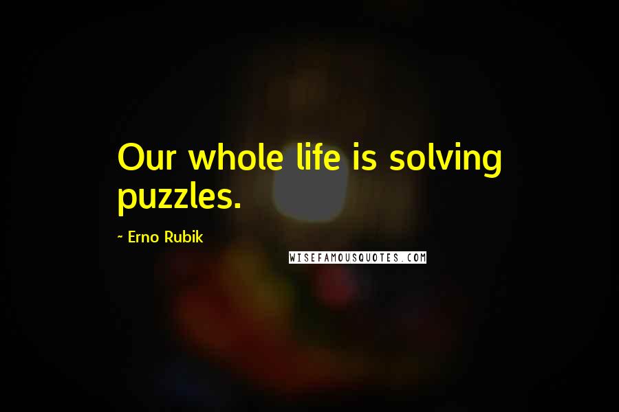 Erno Rubik Quotes: Our whole life is solving puzzles.