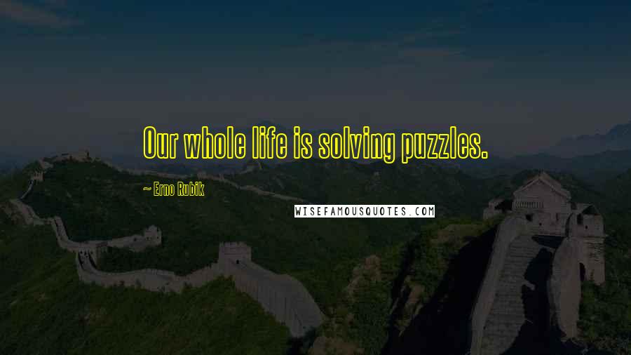 Erno Rubik Quotes: Our whole life is solving puzzles.