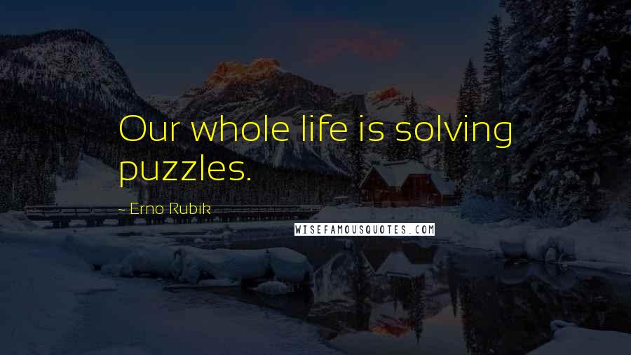 Erno Rubik Quotes: Our whole life is solving puzzles.