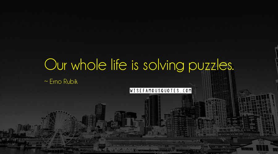 Erno Rubik Quotes: Our whole life is solving puzzles.