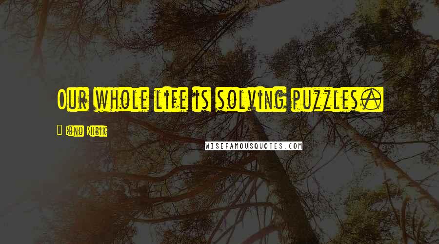 Erno Rubik Quotes: Our whole life is solving puzzles.