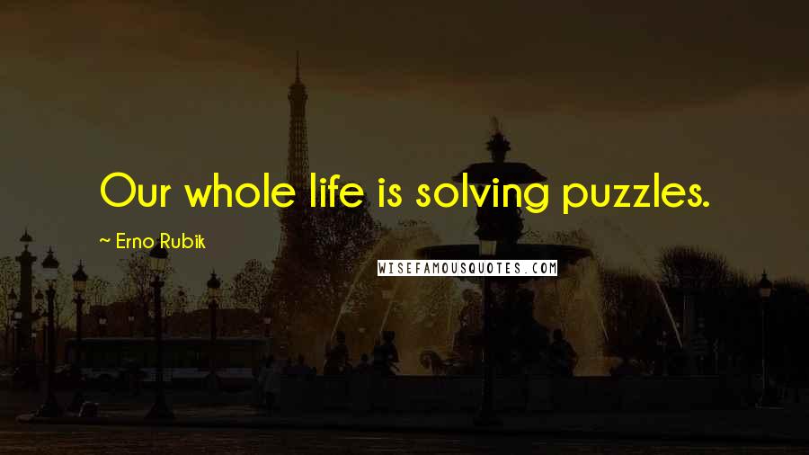 Erno Rubik Quotes: Our whole life is solving puzzles.