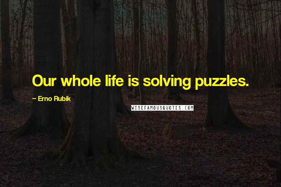 Erno Rubik Quotes: Our whole life is solving puzzles.