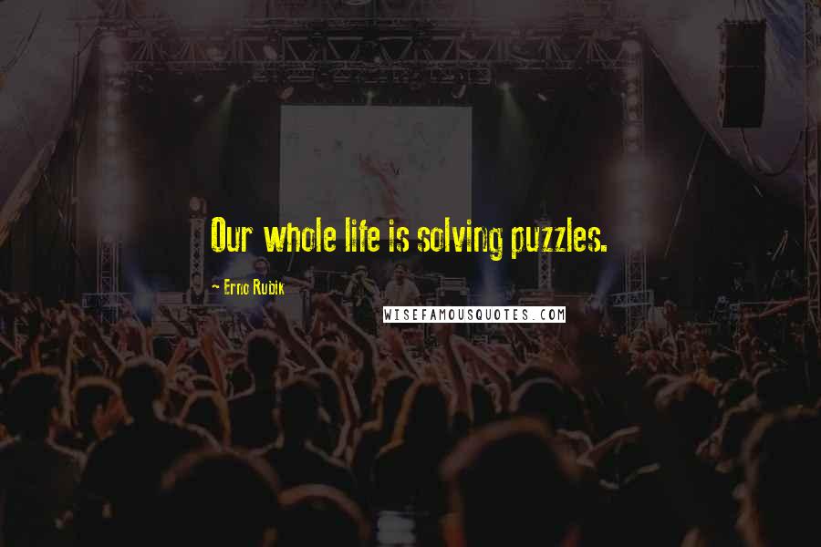 Erno Rubik Quotes: Our whole life is solving puzzles.