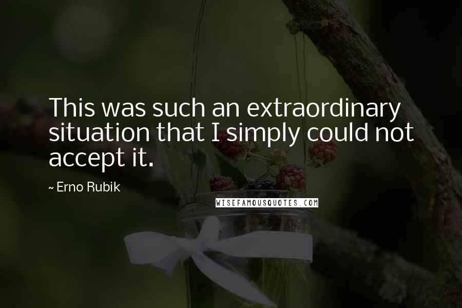 Erno Rubik Quotes: This was such an extraordinary situation that I simply could not accept it.