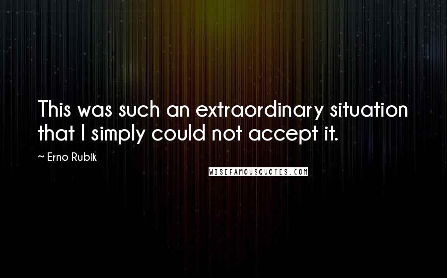 Erno Rubik Quotes: This was such an extraordinary situation that I simply could not accept it.
