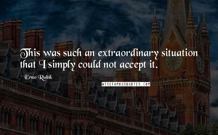 Erno Rubik Quotes: This was such an extraordinary situation that I simply could not accept it.