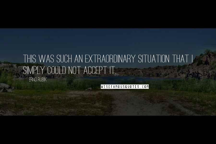 Erno Rubik Quotes: This was such an extraordinary situation that I simply could not accept it.