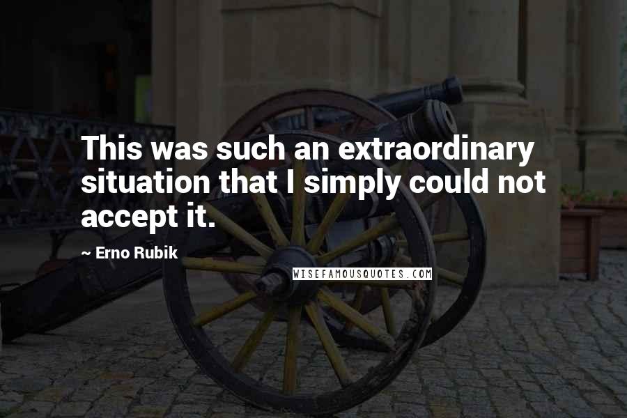 Erno Rubik Quotes: This was such an extraordinary situation that I simply could not accept it.