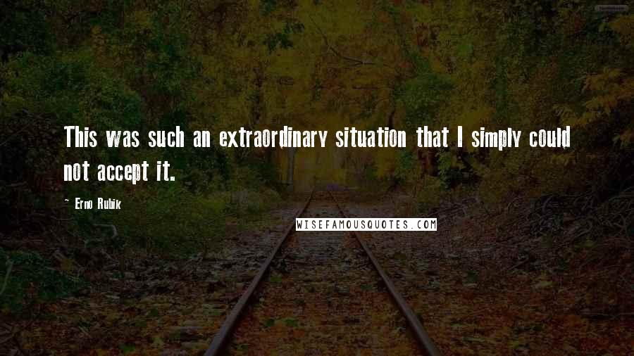 Erno Rubik Quotes: This was such an extraordinary situation that I simply could not accept it.