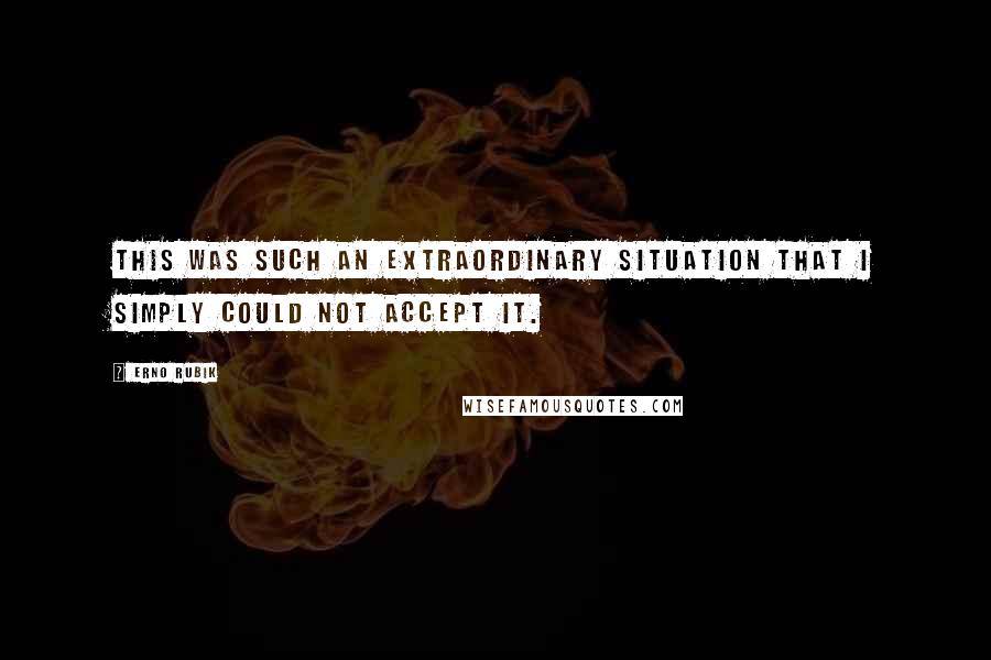 Erno Rubik Quotes: This was such an extraordinary situation that I simply could not accept it.