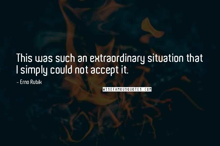 Erno Rubik Quotes: This was such an extraordinary situation that I simply could not accept it.