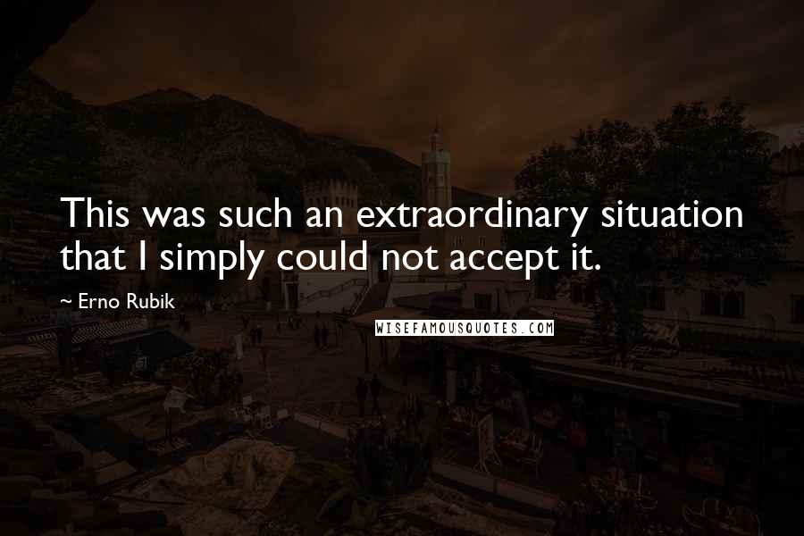 Erno Rubik Quotes: This was such an extraordinary situation that I simply could not accept it.