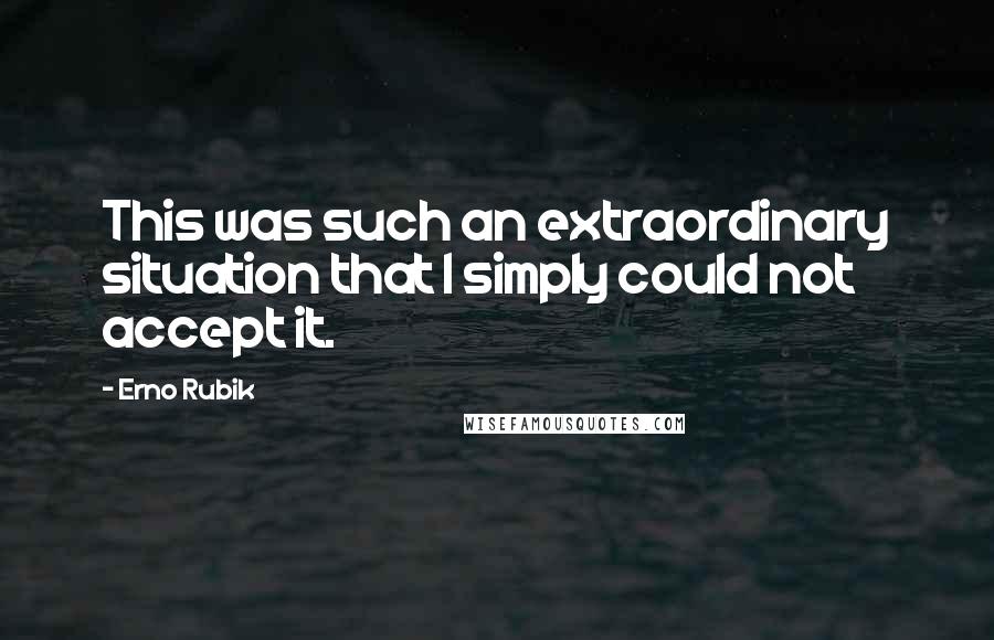 Erno Rubik Quotes: This was such an extraordinary situation that I simply could not accept it.