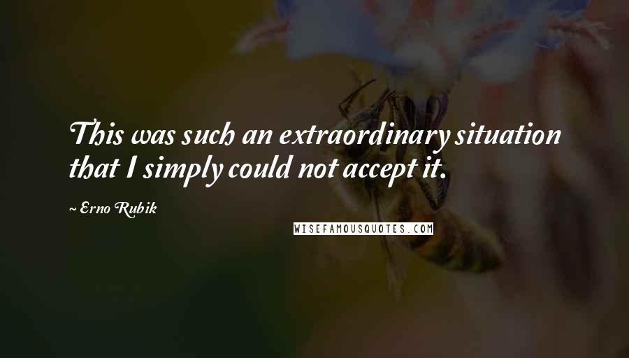 Erno Rubik Quotes: This was such an extraordinary situation that I simply could not accept it.