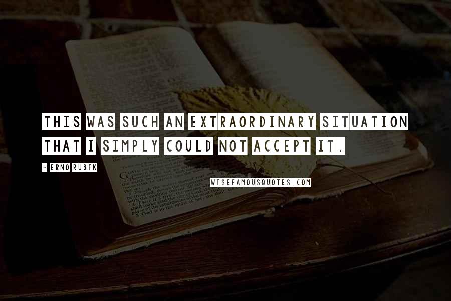 Erno Rubik Quotes: This was such an extraordinary situation that I simply could not accept it.
