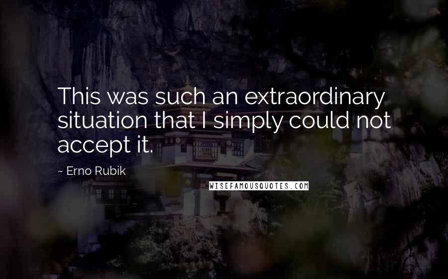Erno Rubik Quotes: This was such an extraordinary situation that I simply could not accept it.