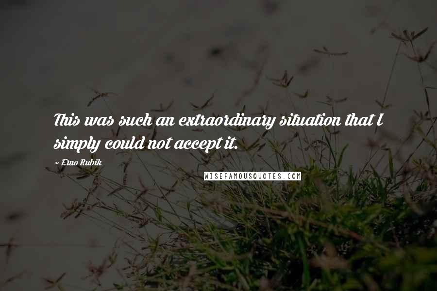 Erno Rubik Quotes: This was such an extraordinary situation that I simply could not accept it.