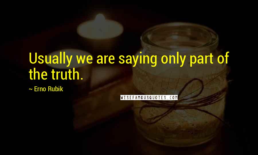 Erno Rubik Quotes: Usually we are saying only part of the truth.