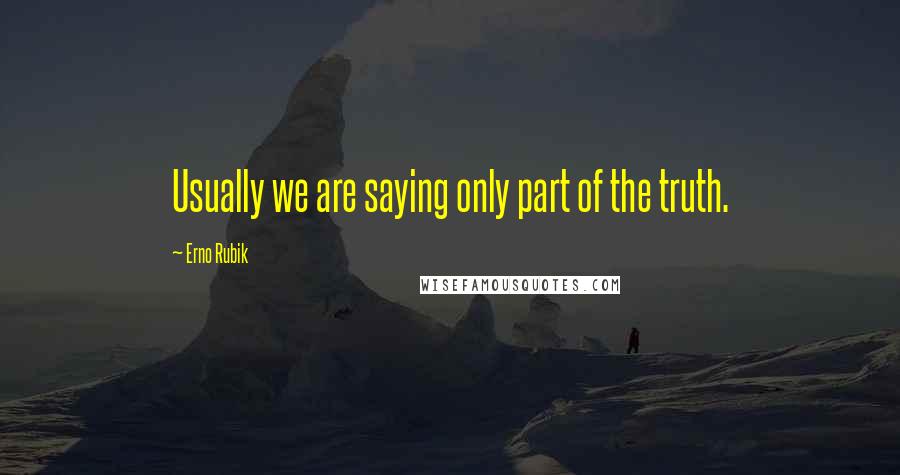 Erno Rubik Quotes: Usually we are saying only part of the truth.