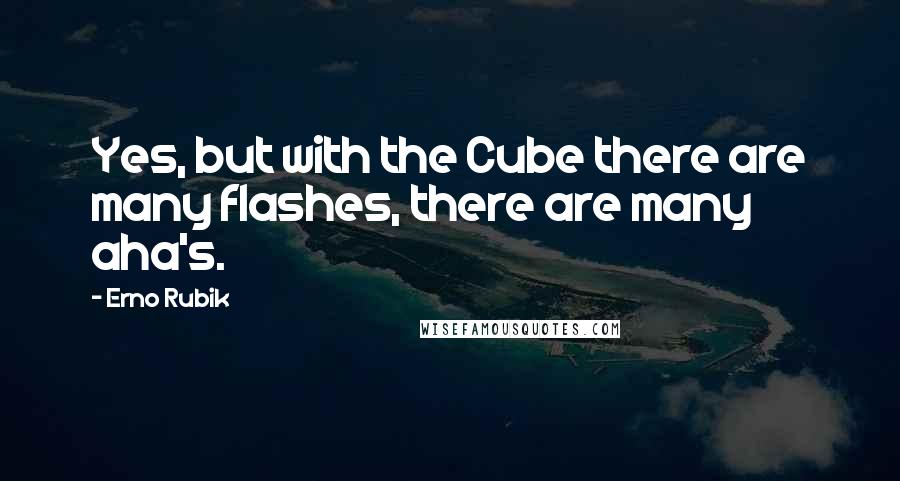 Erno Rubik Quotes: Yes, but with the Cube there are many flashes, there are many aha's.