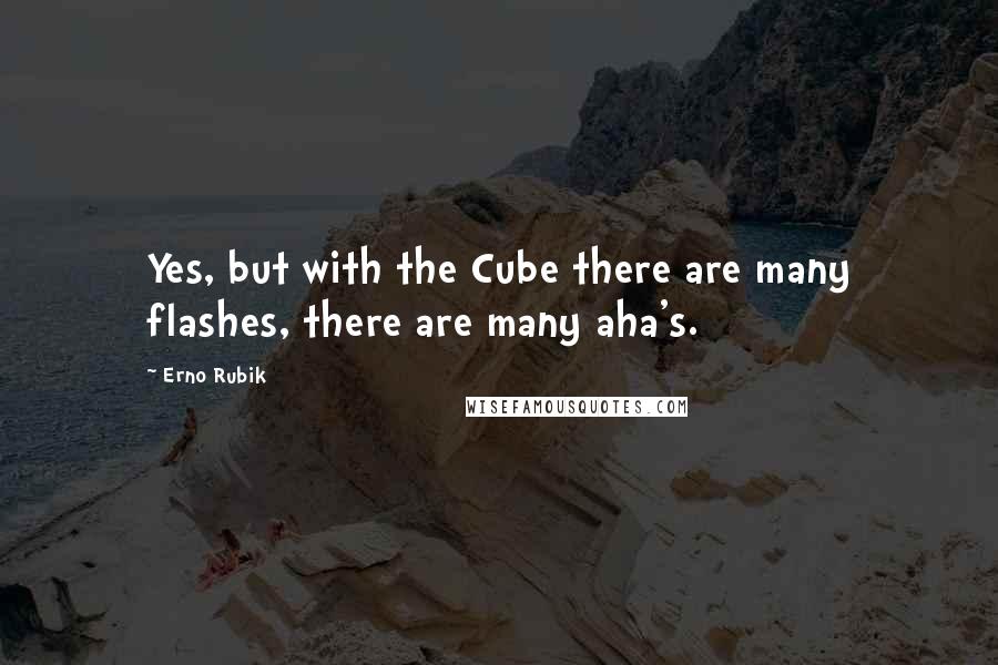 Erno Rubik Quotes: Yes, but with the Cube there are many flashes, there are many aha's.