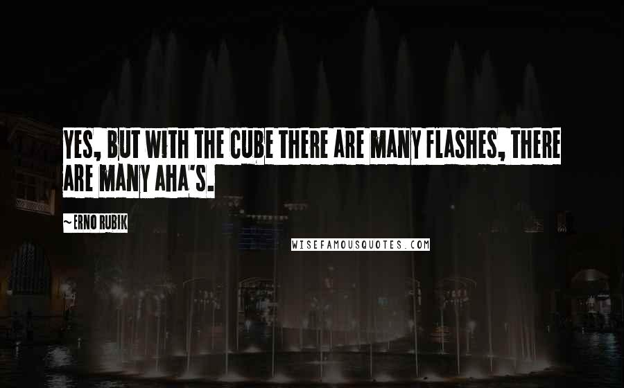 Erno Rubik Quotes: Yes, but with the Cube there are many flashes, there are many aha's.