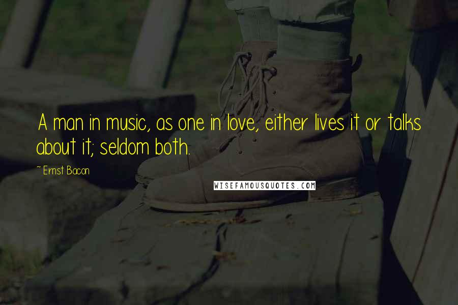 Ernst Bacon Quotes: A man in music, as one in love, either lives it or talks about it; seldom both.