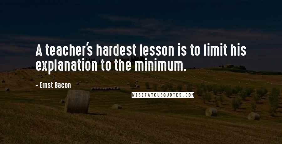 Ernst Bacon Quotes: A teacher's hardest lesson is to limit his explanation to the minimum.